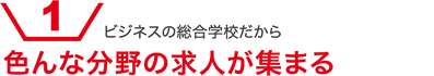 ビジネスの総合学校だから 色んな分野の求人が集まる